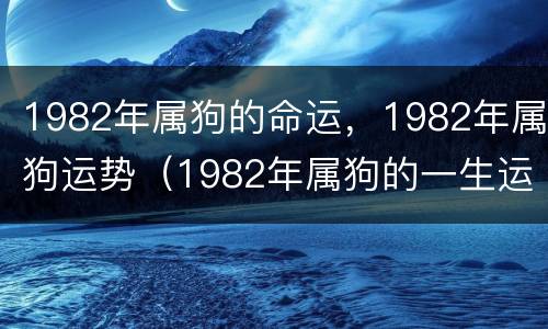1982年属狗的命运，1982年属狗运势（1982年属狗的一生运势如何）