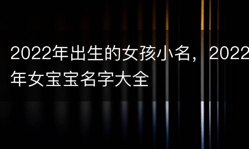 2022年出生的女孩小名，2022年女宝宝名字大全