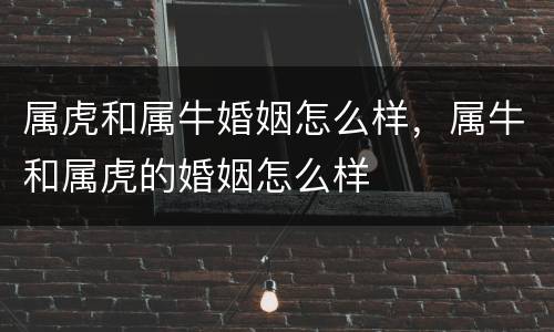 属虎和属牛婚姻怎么样，属牛和属虎的婚姻怎么样