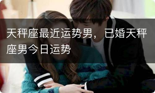 天秤座最近运势男，已婚天秤座男今日运势
