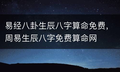 易经八卦生辰八字算命免费，周易生辰八字免费算命网