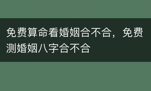 免费算命看婚姻合不合，免费测婚姻八字合不合
