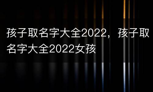 孩子取名字大全2022，孩子取名字大全2022女孩