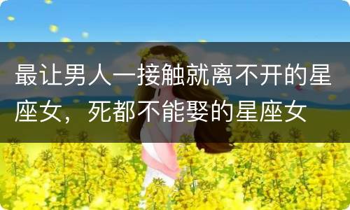 最让男人一接触就离不开的星座女，死都不能娶的星座女
