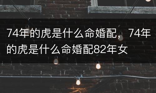 74年的虎是什么命婚配，74年的虎是什么命婚配82年女