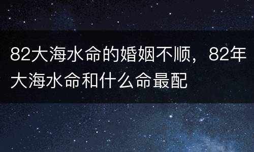 82大海水命的婚姻不顺，82年大海水命和什么命最配