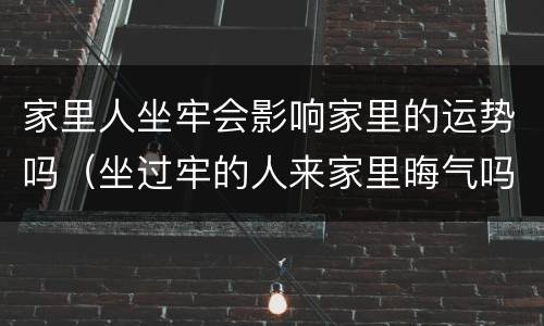 家里人坐牢会影响家里的运势吗（坐过牢的人来家里晦气吗）