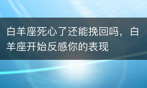 白羊座死心了还能挽回吗，白羊座开始反感你的表现