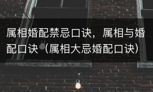 属相婚配禁忌口诀，属相与婚配口诀（属相大忌婚配口诀）