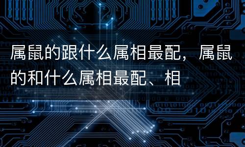 属鼠的跟什么属相最配，属鼠的和什么属相最配、相