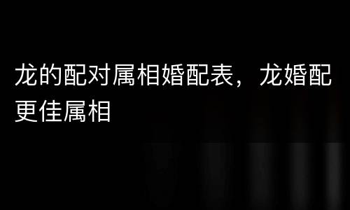 龙的配对属相婚配表，龙婚配更佳属相