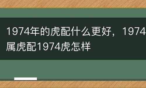 1974年的虎配什么更好，1974属虎配1974虎怎样