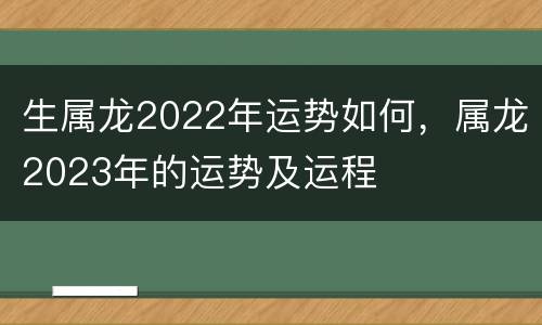 生属龙2022年运势如何，属龙2023年的运势及运程