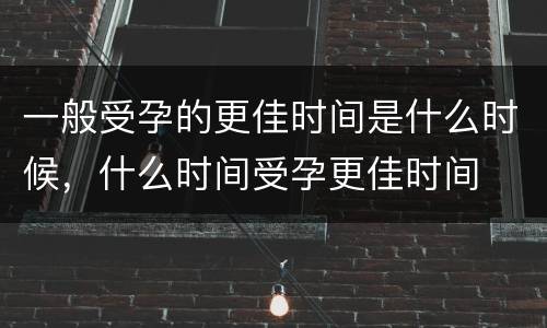 一般受孕的更佳时间是什么时候，什么时间受孕更佳时间