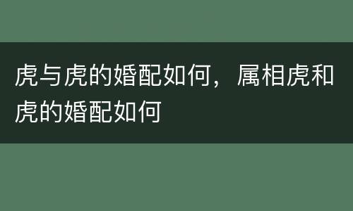 虎与虎的婚配如何，属相虎和虎的婚配如何