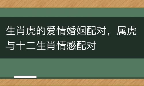 生肖虎的爱情婚姻配对，属虎与十二生肖情感配对