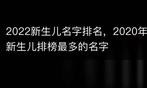 2022新生儿名字排名，2020年新生儿排榜最多的名字