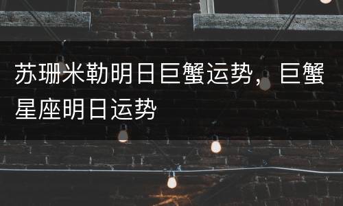苏珊米勒明日巨蟹运势，巨蟹星座明日运势
