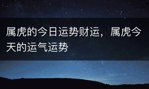 属虎的今日运势财运，属虎今天的运气运势