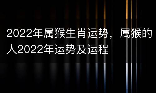 2022年属猴生肖运势，属猴的人2022年运势及运程