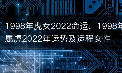 1998年虎女2022命运，1998年属虎2022年运势及运程女性