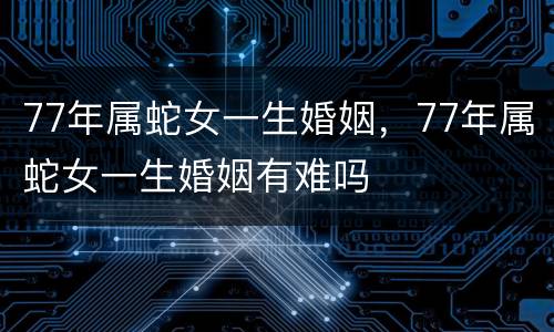 77年属蛇女一生婚姻，77年属蛇女一生婚姻有难吗