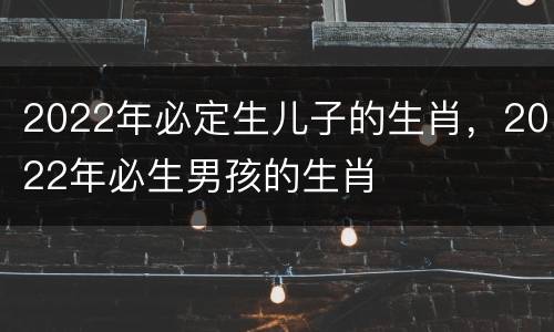 2022年必定生儿子的生肖，2022年必生男孩的生肖