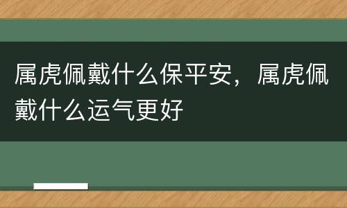 属虎佩戴什么保平安，属虎佩戴什么运气更好