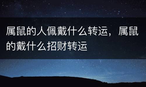 属鼠的人佩戴什么转运，属鼠的戴什么招财转运