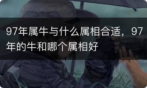 97年属牛与什么属相合适，97年的牛和哪个属相好