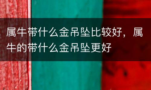 属牛带什么金吊坠比较好，属牛的带什么金吊坠更好
