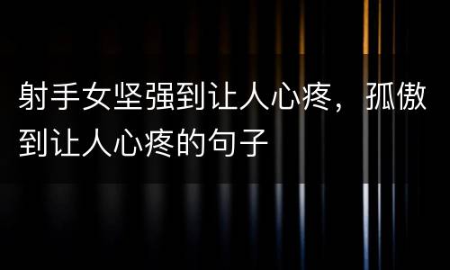 射手女坚强到让人心疼，孤傲到让人心疼的句子