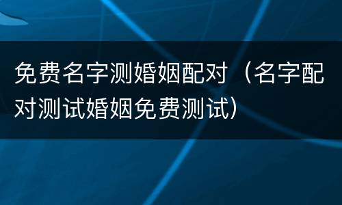 免费名字测婚姻配对（名字配对测试婚姻免费测试）
