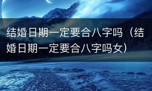 结婚日期一定要合八字吗（结婚日期一定要合八字吗女）