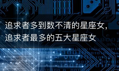 追求者多到数不清的星座女，追求者最多的五大星座女