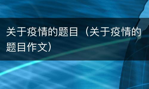关于疫情的题目（关于疫情的题目作文）