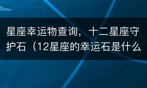 星座幸运物查询，十二星座守护石（12星座的幸运石是什么?）