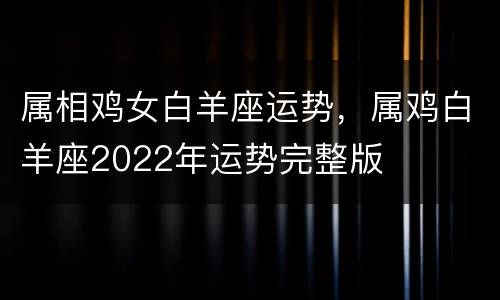 属相鸡女白羊座运势，属鸡白羊座2022年运势完整版