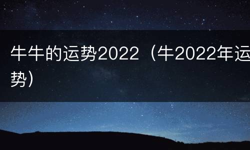 牛牛的运势2022（牛2022年运势）