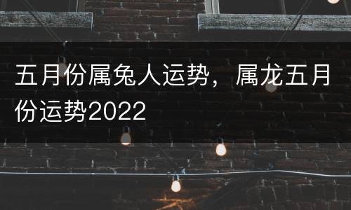 五月份属兔人运势，属龙五月份运势2022