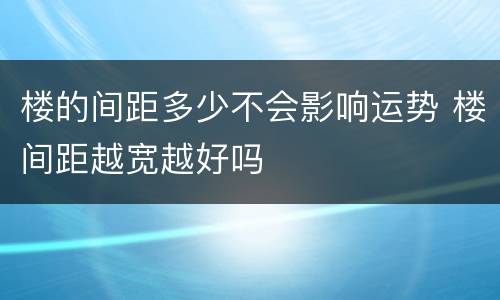 楼的间距多少不会影响运势 楼间距越宽越好吗
