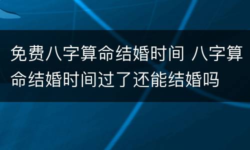 免费八字算命结婚时间 八字算命结婚时间过了还能结婚吗