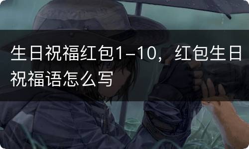 生日祝福红包1-10，红包生日祝福语怎么写