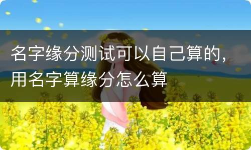 名字缘分测试可以自己算的，用名字算缘分怎么算