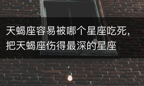 天蝎座容易被哪个星座吃死，把天蝎座伤得最深的星座