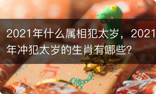 2021年什么属相犯太岁，2021年冲犯太岁的生肖有哪些？