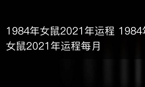 1984年女鼠2021年运程 1984年女鼠2021年运程每月