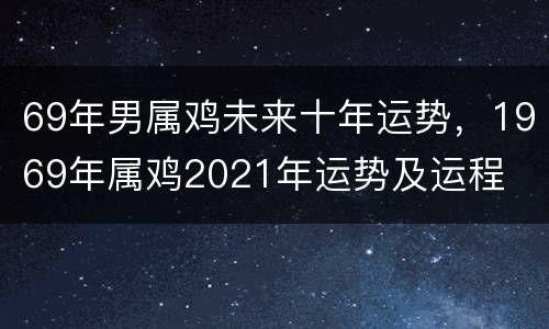 69年男属鸡未来十年运势，1969年属鸡2021年运势及运程