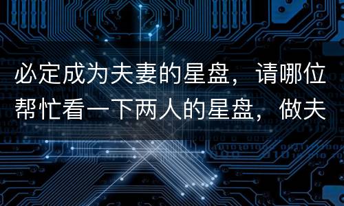 必定成为夫妻的星盘，请哪位帮忙看一下两人的星盘，做夫妻合适吗