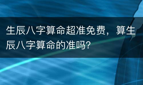 生辰八字算命超准免费，算生辰八字算命的准吗？